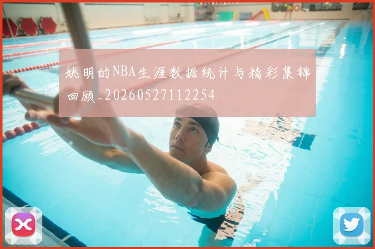 姚明的NBA生涯数据统计与精彩集锦回顾_20260527112254