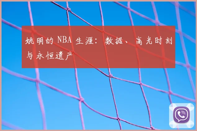 姚明的 NBA 生涯:数据、高光时刻与永恒遗产