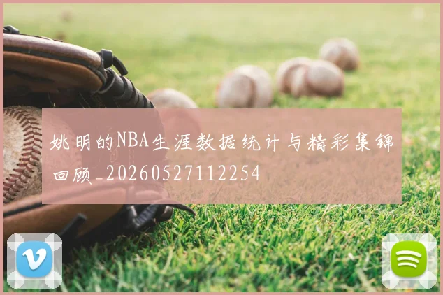 姚明的NBA生涯数据统计与精彩集锦回顾_20260527112254